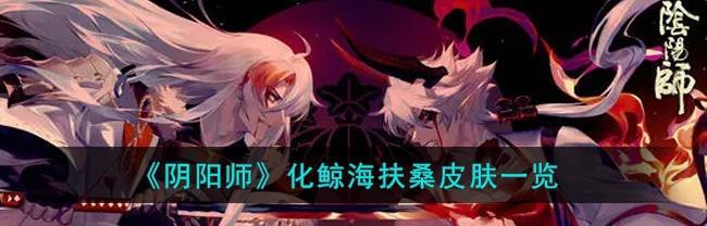 阴阳师化鲸海扶桑（揭秘阴阳师化鲸海扶桑的独特魅力）  第3张